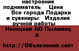 настроение подниматель) › Цена ­ 200 - Все города Подарки и сувениры » Изделия ручной работы   . Ненецкий АО,Пылемец д.